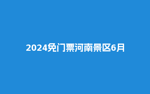 2024免门票河南景区6月，今年河南免费景区？