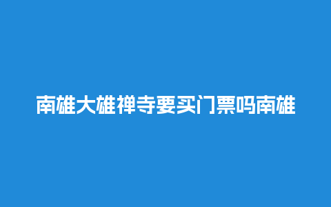 南雄大雄禅寺要买门票吗南雄大雄禅寺要买门票吗现在？