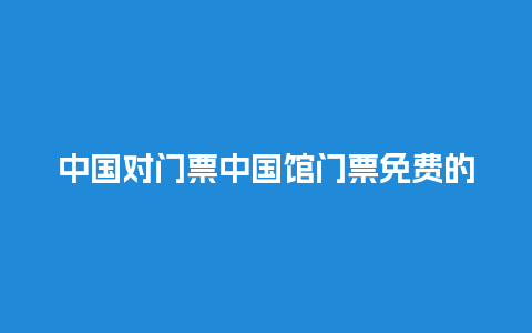 中国对门票中国馆门票免费的吗？