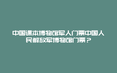 中国课本博物馆军人门票中国人民解放军博物馆门票？