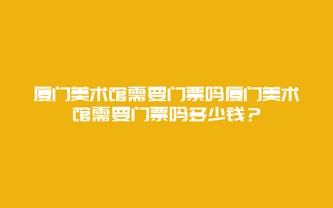 厦门美术馆需要门票吗厦门美术馆需要门票吗多少钱？