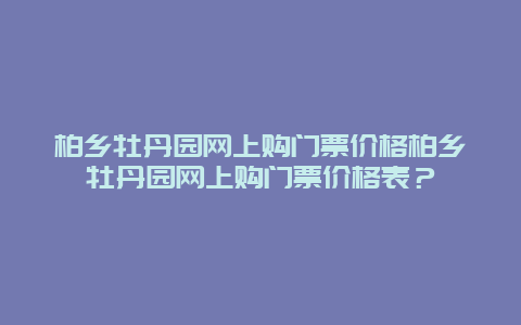 柏乡牡丹园网上购门票价格柏乡牡丹园网上购门票价格表？