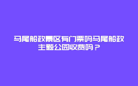 马尾船政景区有门票吗马尾船政主题公园收费吗？