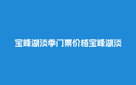 宝峰湖淡季门票价格宝峰湖淡季门票价格多少？