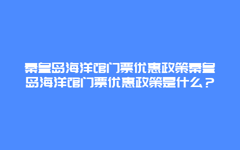 秦皇岛海洋馆门票优惠政策秦皇岛海洋馆门票优惠政策是什么？