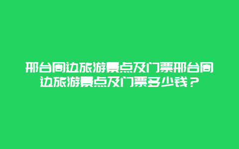 邢台周边旅游景点及门票邢台周边旅游景点及门票多少钱？