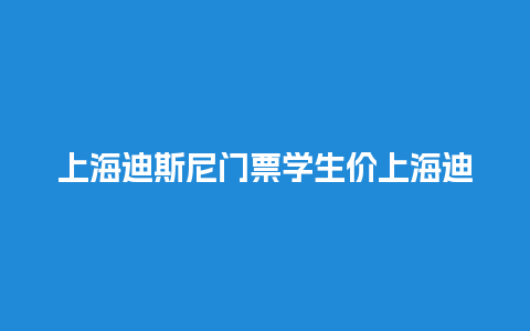 上海迪斯尼门票学生价上海迪士尼门票学生票多少钱？