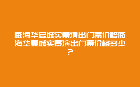 威海华夏城实景演出门票价格威海华夏城实景演出门票价格多少？