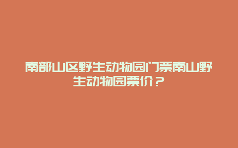 南部山区野生动物园门票南山野生动物园票价？