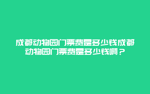 成都动物园门票费是多少钱成都动物园门票费是多少钱啊？