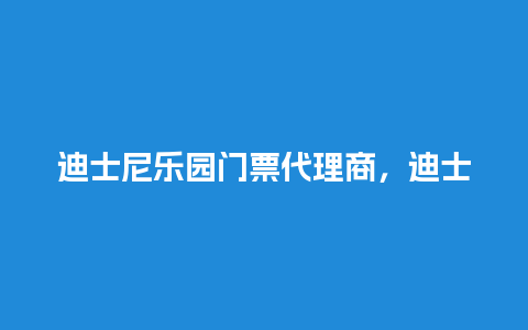 迪士尼乐园门票代理商，迪士尼乐园购票？