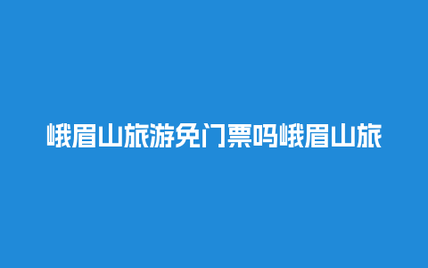 峨眉山旅游免门票吗峨眉山旅游免门票吗？