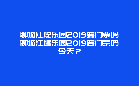 聊城江堤乐园2024要门票吗聊城江堤乐园2024要门票吗今天？