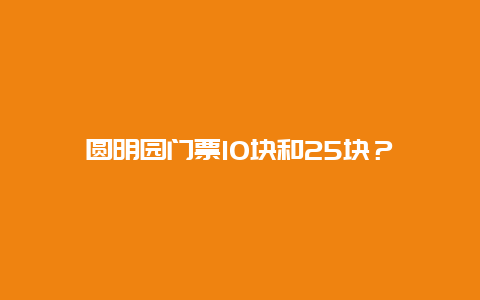 圆明园门票10块和25块？