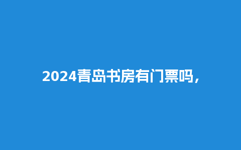 2024青岛书房有门票吗，青岛书房开放时间？