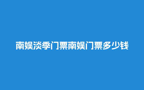 南娱淡季门票南娱门票多少钱一张？