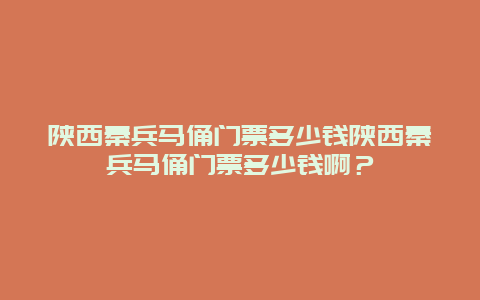 陕西秦兵马俑门票多少钱陕西秦兵马俑门票多少钱啊？