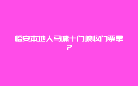 临安本地人马啸十门峡收门票拿？