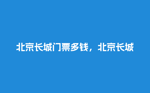 北京长城门票多钱，北京长城门票多少钱？