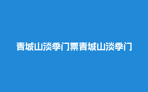 青城山淡季门票青城山淡季门票多少钱？