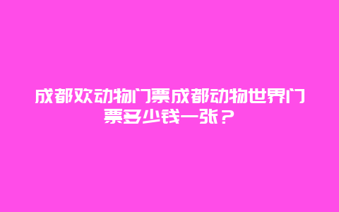 成都欢动物门票成都动物世界门票多少钱一张？