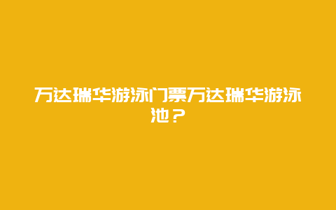 万达瑞华游泳门票万达瑞华游泳池？