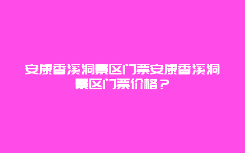 安康香溪洞景区门票安康香溪洞景区门票价格？