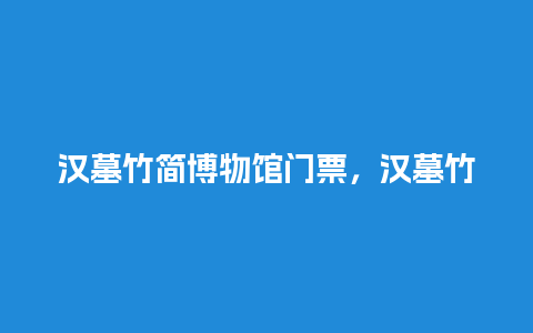 汉墓竹简博物馆门票，汉墓竹简博物馆门票价格？