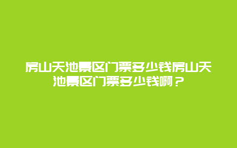 房山天池景区门票多少钱房山天池景区门票多少钱啊？