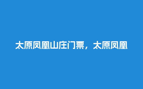 太原凤凰山庄门票，太原凤凰山庄门票价格？