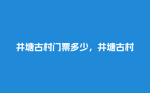 井塘古村门票多少，井塘古村门票多少钱当地人？