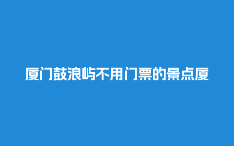 厦门鼓浪屿不用门票的景点厦门鼓浪屿不用门票的景点叫什么？