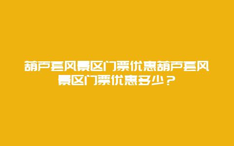 葫芦套风景区门票优惠葫芦套风景区门票优惠多少？