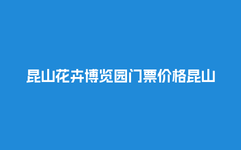 昆山花卉博览园门票价格昆山花卉博览园门票价格多少？