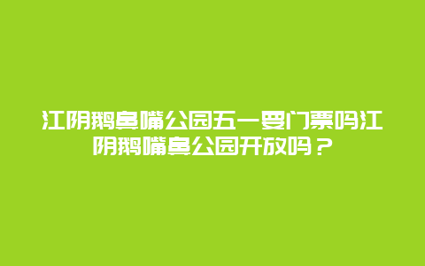 江阴鹅鼻嘴公园五一要门票吗江阴鹅嘴鼻公园开放吗？