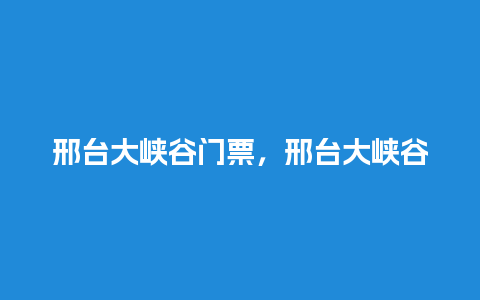 邢台大峡谷门票，邢台大峡谷门票优惠政策？