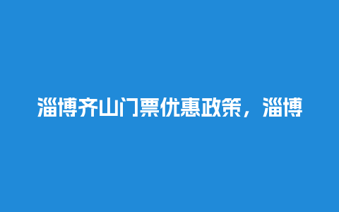 淄博齐山门票优惠政策，淄博齐山门票优惠政策是什么？