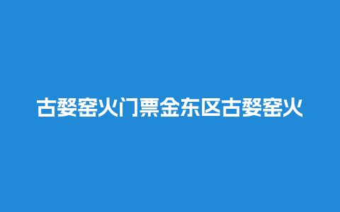 古婺窑火门票金东区古婺窑火门票？