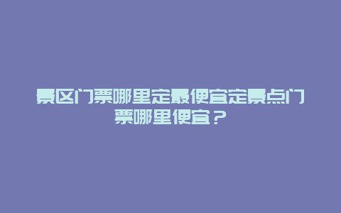 景区门票哪里定最便宜定景点门票哪里便宜？