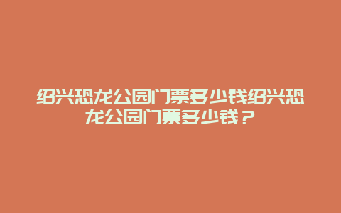 绍兴恐龙公园门票多少钱绍兴恐龙公园门票多少钱？