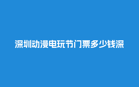 深圳动漫电玩节门票多少钱深圳动漫电玩节门票多少钱啊？