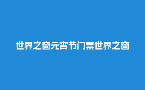 世界之窗元宵节门票世界之窗春节门票？