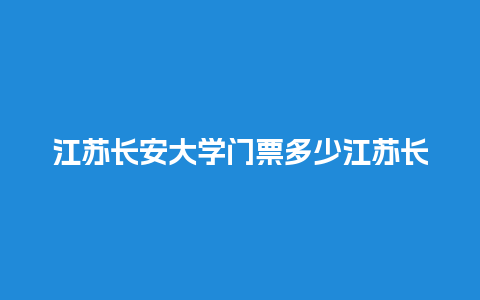 江苏长安大学门票多少江苏长安大学门票多少钱一张？