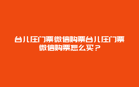 台儿庄门票微信购票台儿庄门票微信购票怎么买？