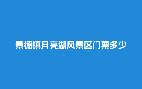 景德镇月亮湖风景区门票多少景德镇月亮湖风景区门票多少钱一张？