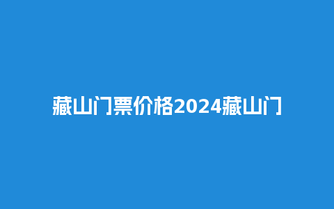 藏山门票价格2024藏山门票多少钱？