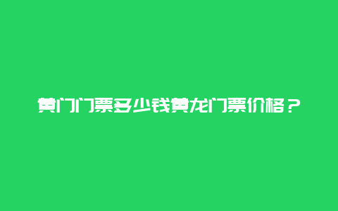 黄门门票多少钱黄龙门票价格？