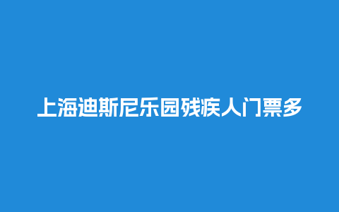 上海迪斯尼乐园残疾人门票多少钱上海迪斯尼乐园残疾人门票多少钱啊？