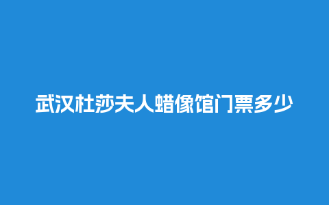 武汉杜莎夫人蜡像馆门票多少钱，武汉杜莎夫人蜡像馆门票多少钱啊？