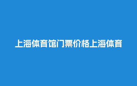 上海体育馆门票价格上海体育馆门票价格多少？